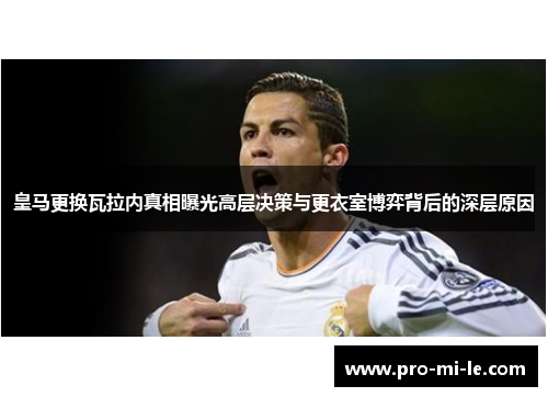 皇马更换瓦拉内真相曝光高层决策与更衣室博弈背后的深层原因 皇马更换瓦拉内真相曝光高层决策与更衣室博弈背后的深层原因