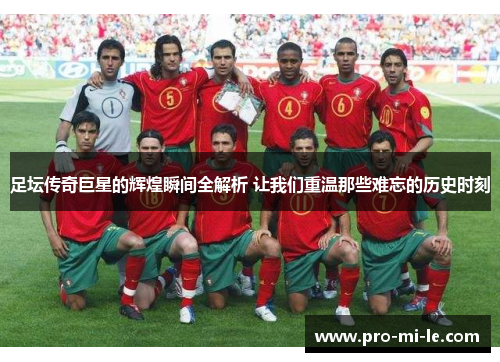 足坛传奇巨星的辉煌瞬间全解析 让我们重温那些难忘的历史时刻