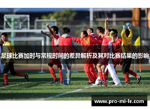 足球比赛加时与常规时间的差异解析及其对比赛结果的影响