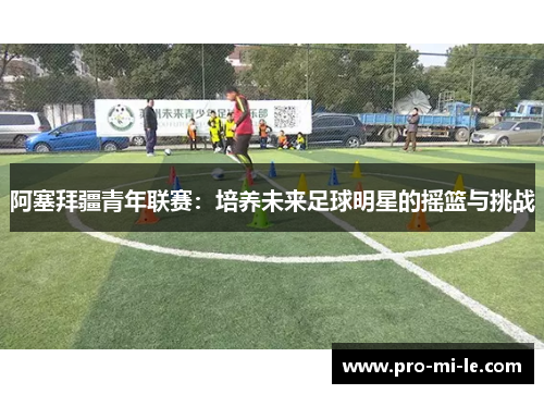 阿塞拜疆青年联赛：培养未来足球明星的摇篮与挑战