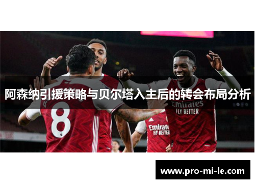 阿森纳引援策略与贝尔塔入主后的转会布局分析