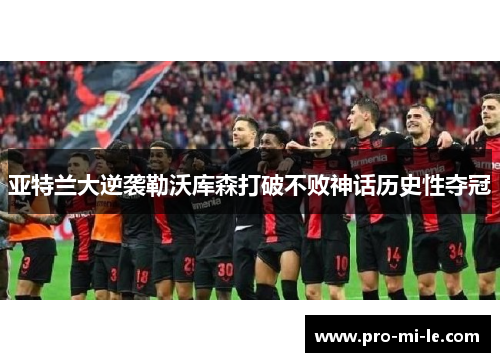 亚特兰大逆袭勒沃库森打破不败神话历史性夺冠