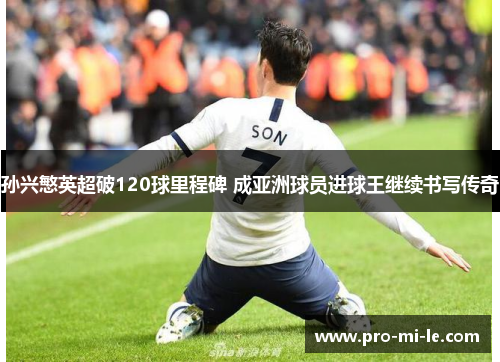 孙兴慜英超破120球里程碑 成亚洲球员进球王继续书写传奇