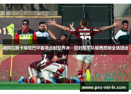 德阿拉斯卡埃塔巴甲客场远射世界波一剑封喉率队破局震撼全场球迷