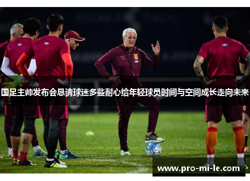 国足主帅发布会恳请球迷多些耐心给年轻球员时间与空间成长走向未来