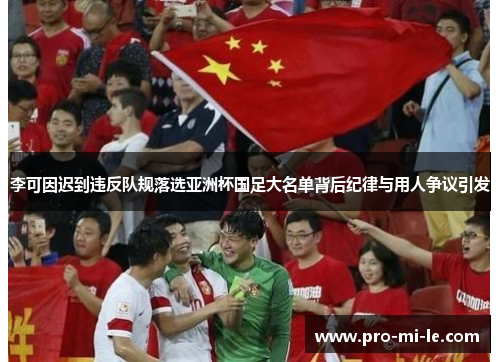 李可因迟到违反队规落选亚洲杯国足大名单背后纪律与用人争议引发