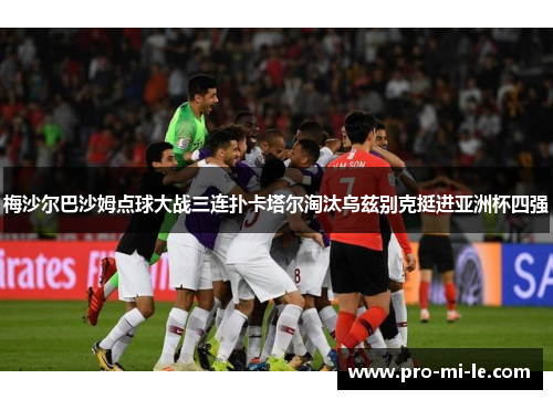 梅沙尔巴沙姆点球大战三连扑卡塔尔淘汰乌兹别克挺进亚洲杯四强