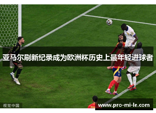 亚马尔刷新纪录成为欧洲杯历史上最年轻进球者